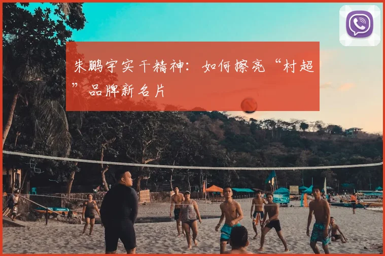 朱鹏宇实干精神：如何擦亮“村超”品牌新名片