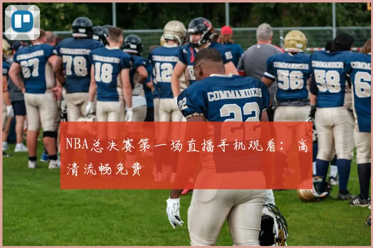NBA总决赛第一场直播手机观看：高清流畅免费