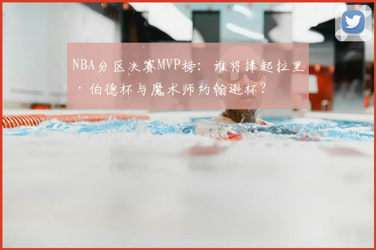 NBA分区决赛MVP榜：谁将捧起拉里·伯德杯与魔术师约翰逊杯？