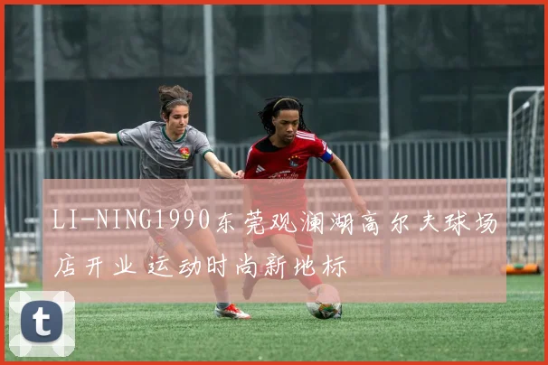 LI-NING1990东莞观澜湖高尔夫球场店开业 运动时尚新地标