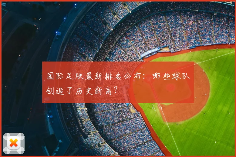 国际足联最新排名公布：哪些球队创造了历史新高？