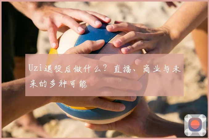 Uzi退役后做什么？直播、商业与未来的多种可能