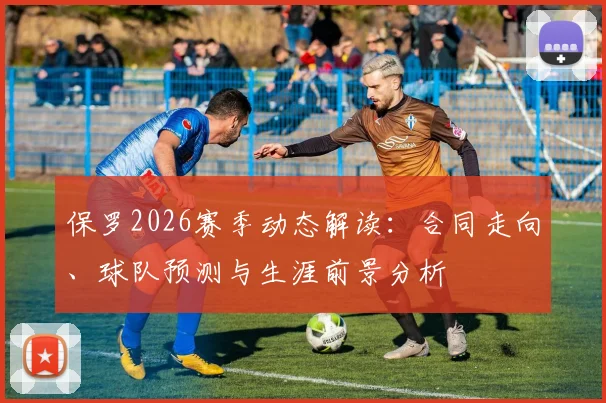 保罗2026赛季动态解读：合同走向、球队预测与生涯前景分析