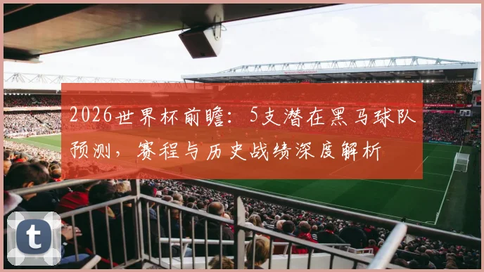 2026世界杯前瞻：5支潜在黑马球队预测，赛程与历史战绩深度解析