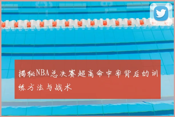 揭秘NBA总决赛超高命中率背后的训练方法与战术