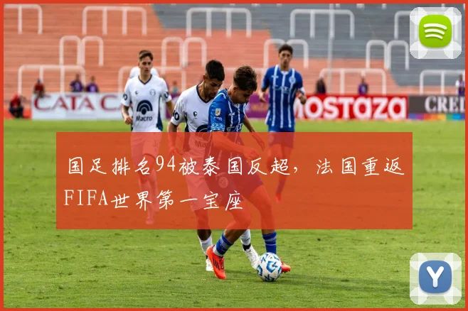 国足排名94被泰国反超，法国重返FIFA世界第一宝座