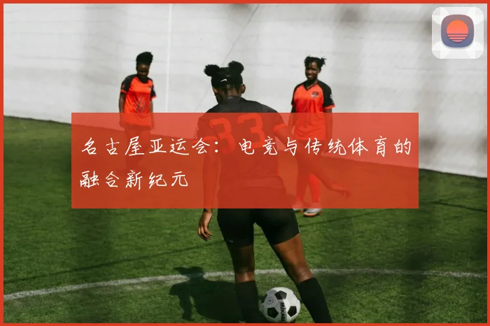 名古屋亚运会：电竞与传统体育的融合新纪元