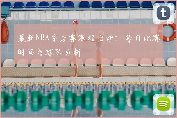 最新NBA季后赛赛程出炉：每日比赛时间与球队分析