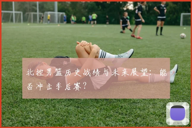 北控男篮历史战绩与未来展望：能否冲击季后赛？