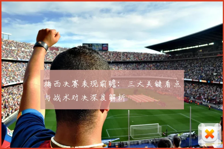 梅西决赛表现前瞻:三大关键看点与战术对决深度解析