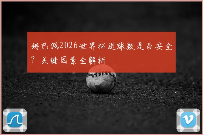 姆巴佩2026世界杯进球数是否安全？关键因素全解析