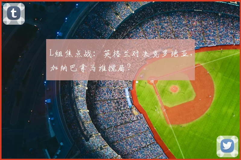 L组焦点战：英格兰对决克罗地亚，加纳巴拿马谁搅局？