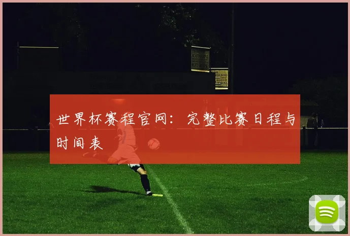 世界杯赛程官网：完整比赛日程与时间表