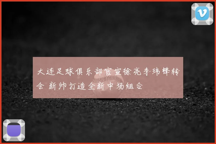 大连足球俱乐部官宣徐亮李玮锋转会 新帅打造全新中场组合