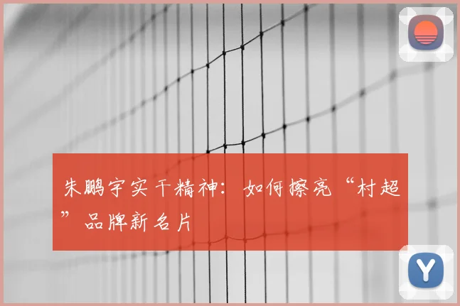 朱鹏宇实干精神：如何擦亮“村超”品牌新名片