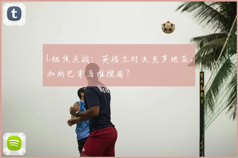 L组焦点战：英格兰对决克罗地亚，加纳巴拿马谁搅局？