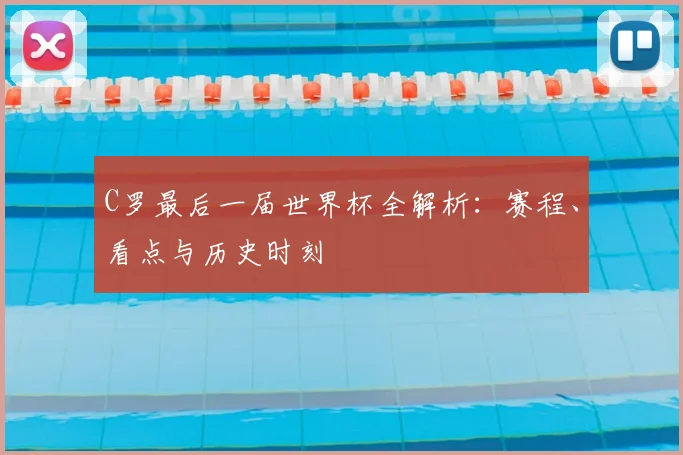 C罗最后一届世界杯全解析：赛程、看点与历史时刻