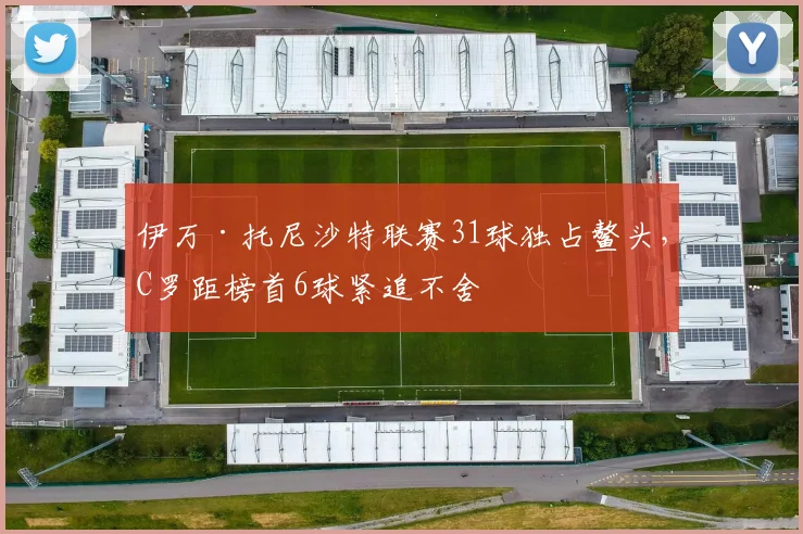 伊万·托尼沙特联赛31球独占鳌头,C罗距榜首6球紧追不舍