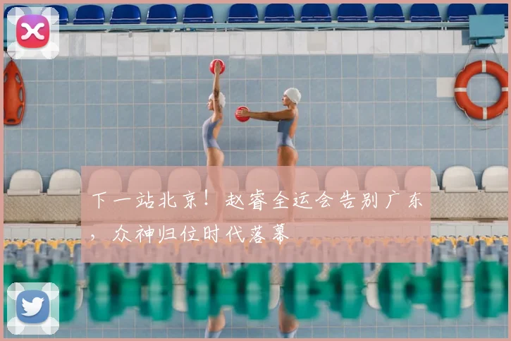 下一站北京！赵睿全运会告别广东，众神归位时代落幕