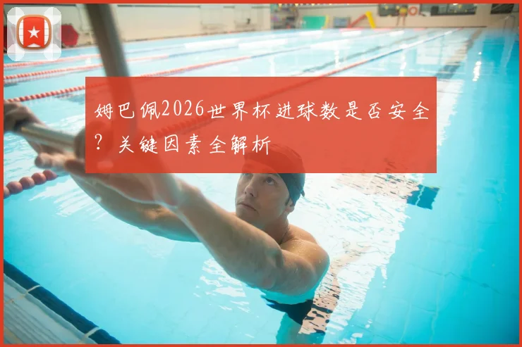 姆巴佩2026世界杯进球数是否安全？关键因素全解析