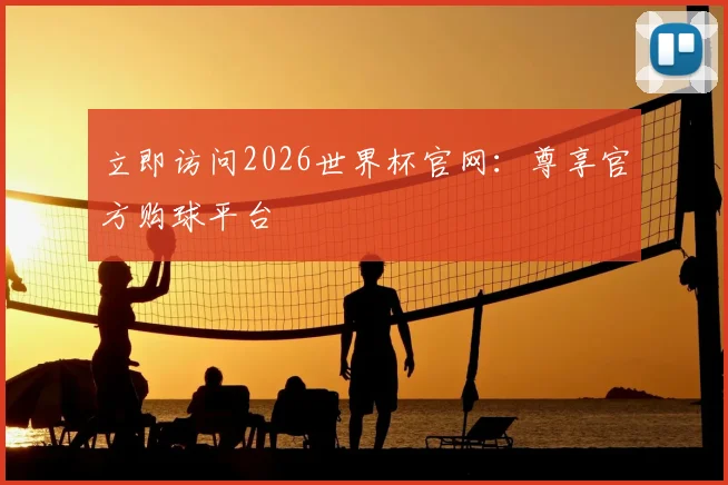 立即访问2026世界杯官网：尊享官方购球平台