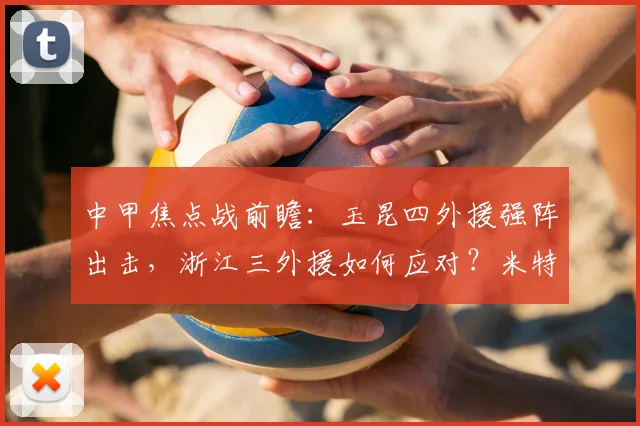 中甲焦点战前瞻：玉昆四外援强阵出击，浙江三外援如何应对？米特里策复出成关键，小将王钰栋值得关注