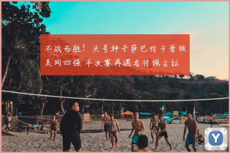 不战而胜！头号种子萨巴伦卡晋级美网四强 半决赛再遇名将佩古拉