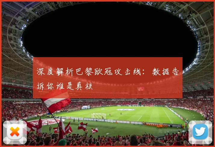 深度解析巴黎欧冠攻击线：数据告诉你谁是真核