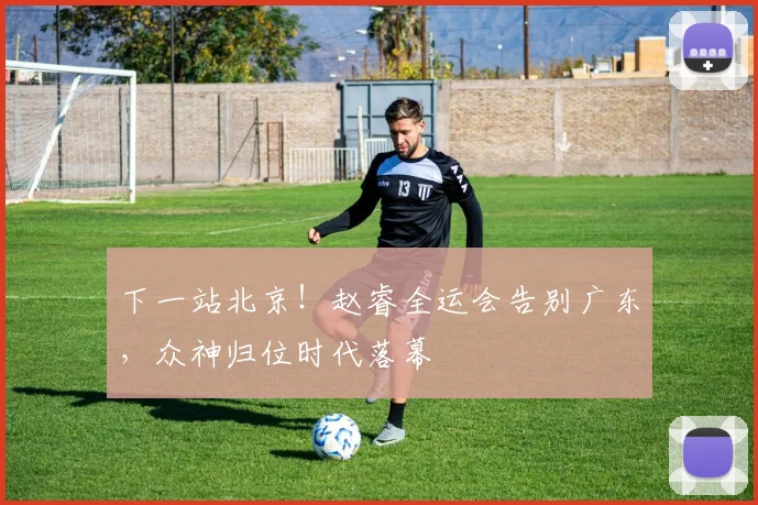 下一站北京！赵睿全运会告别广东，众神归位时代落幕