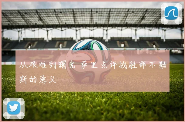 从艰难到曙光 萨里点评战胜那不勒斯的意义