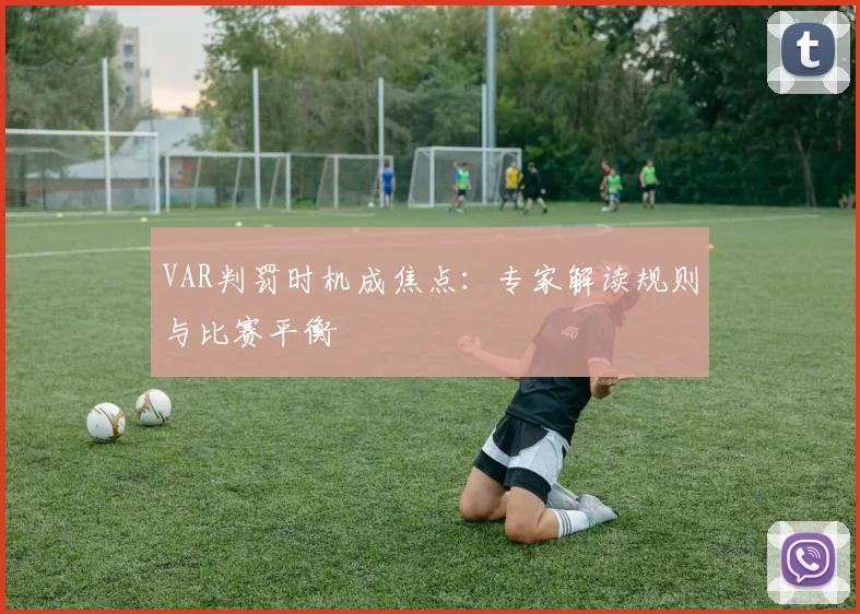 VAR判罚时机成焦点:专家解读规则与比赛平衡