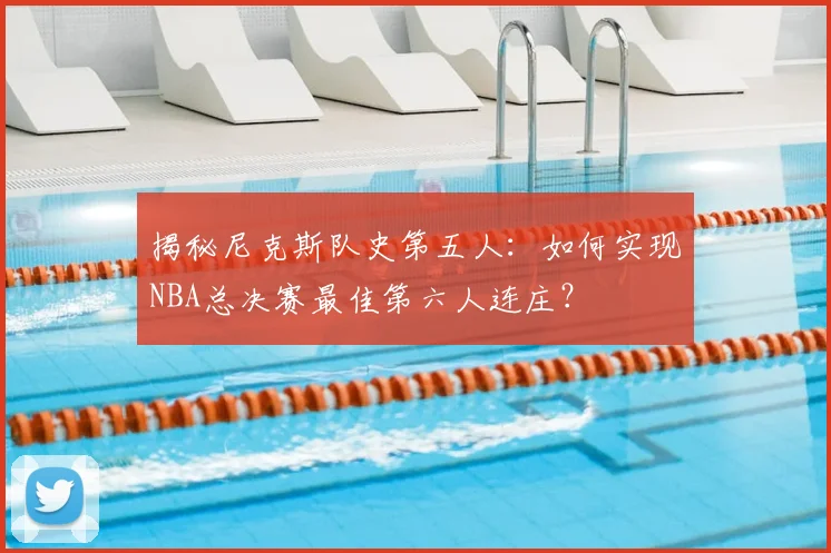 揭秘尼克斯队史第五人：如何实现NBA总决赛最佳第六人连庄？