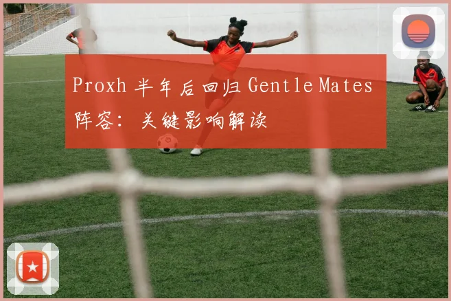 Proxh 半年后回归 Gentle Mates 阵容:关键影响解读