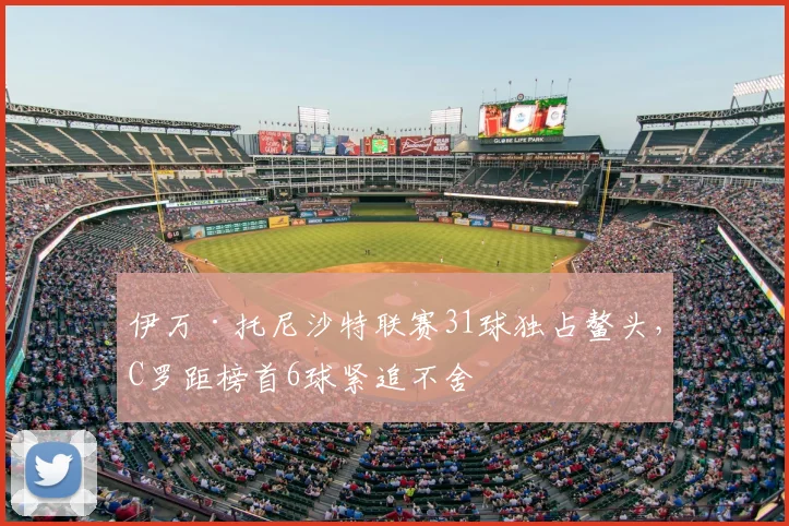 伊万·托尼沙特联赛31球独占鳌头，C罗距榜首6球紧追不舍