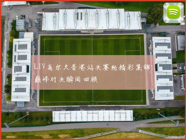 LIV高尔夫香港站决赛轮精彩集锦：巅峰对决瞬间回顾