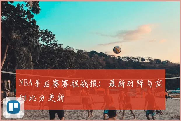 NBA季后赛赛程战报：最新对阵与实时比分更新