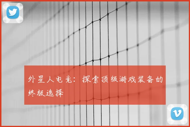 外星人电竞：探索顶级游戏装备的终极选择