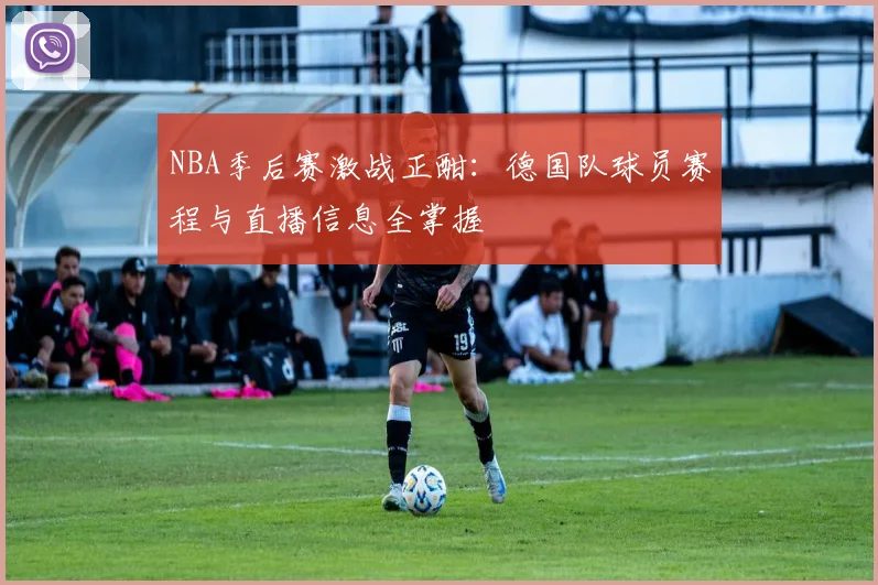 NBA季后赛激战正酣：德国队球员赛程与直播信息全掌握