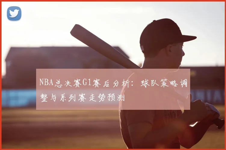 NBA总决赛G1赛后分析：球队策略调整与系列赛走势预测