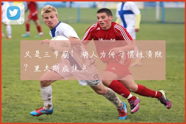 又是三节崩！湖人为何习惯性溃败？里夫斯成焦点