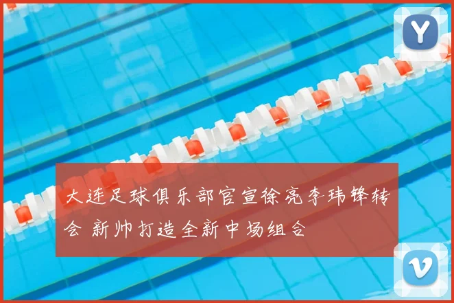 大连足球俱乐部官宣徐亮李玮锋转会 新帅打造全新中场组合