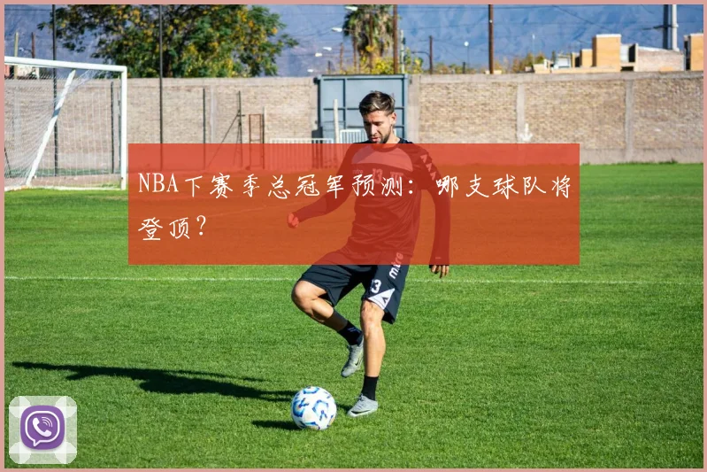 NBA下赛季总冠军预测:哪支球队将登顶?